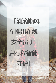 滴滴顺风车推出在线安全员 开启行程智能守护