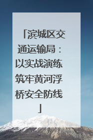 滨城区交通运输局：以实战演练筑牢黄河浮桥安全防线