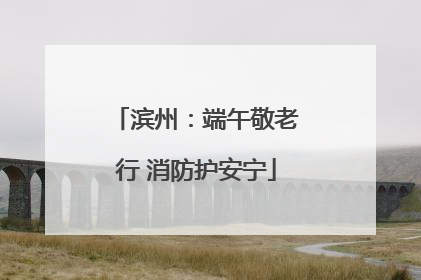 滨州：端午敬老行 消防护安宁