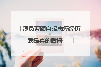 演员曹颖自曝患癌经历：我是真的后悔……