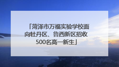 菏泽市万福实验学校面向牡丹区、鲁西新区招收500名高一新生