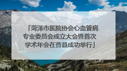 菏泽市医院协会心血管病专业委员会成立大会暨首次学术年会在曹县成功举行