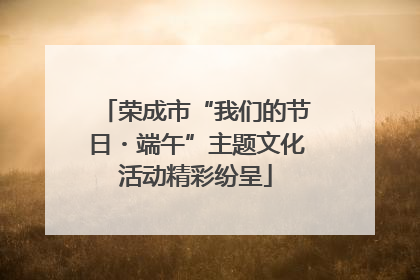 荣成市“我们的节日・端午”主题文化活动精彩纷呈