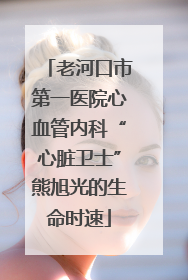 老河口市第一医院心血管内科“心脏卫士”熊旭光的生命时速