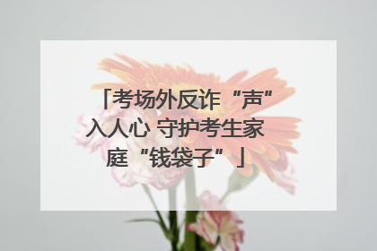考场外反诈“声”入人心 守护考生家庭“钱袋子”