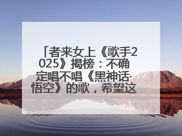 者来女上《歌手2025》揭榜：不确定唱不唱《黑神话·悟空》的歌，希望这次揭榜成功