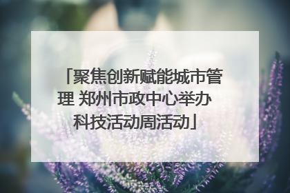 聚焦创新赋能城市管理 郑州市政中心举办科技活动周活动