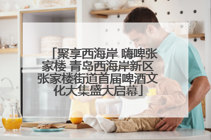 聚享西海岸 嗨啤张家楼 青岛西海岸新区张家楼街道首届啤酒文化大集盛大启幕