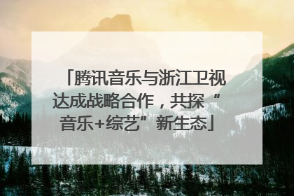 腾讯音乐与浙江卫视达成战略合作，共探“音乐+综艺”新生态