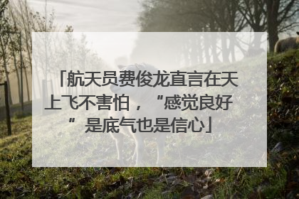 航天员费俊龙直言在天上飞不害怕，“感觉良好”是底气也是信心