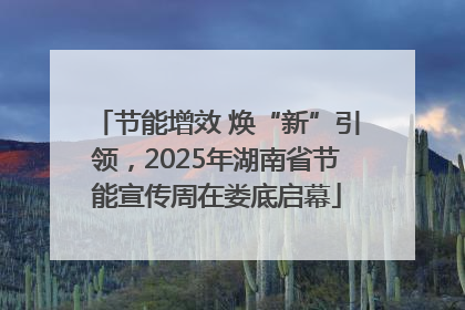 节能增效 焕“新”引领，2025年湖南省节能宣传周在娄底启幕