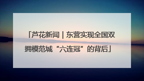 芦花新闻｜东营实现全国双拥模范城“六连冠”的背后