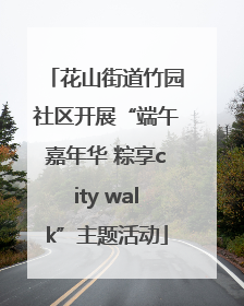 花山街道竹园社区开展“端午嘉年华 粽享city walk”主题活动