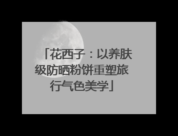 花西子：以养肤级防晒粉饼重塑旅行气色美学