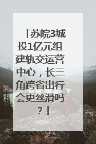 苏皖3城投1亿元组建轨交运营中心，长三角跨省出行会更丝滑吗？