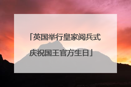 英国举行皇家阅兵式庆祝国王官方生日