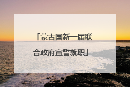 蒙古国新一届联合政府宣誓就职