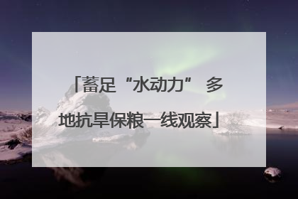蓄足“水动力” 多地抗旱保粮一线观察