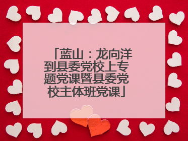 蓝山：龙向洋到县委党校上专题党课暨县委党校主体班党课