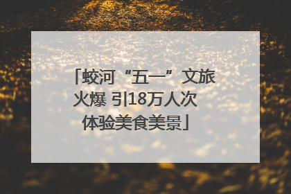 蛟河“五一”文旅火爆 引18万人次体验美食美景
