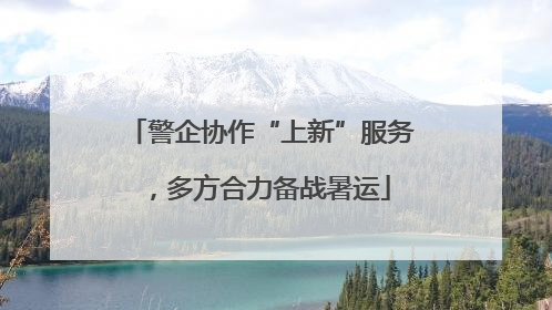 警企协作“上新”服务，多方合力备战暑运