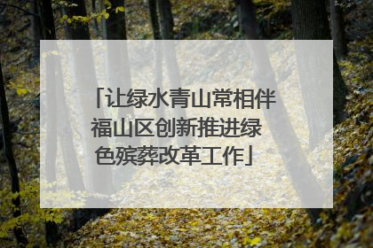 让绿水青山常相伴 福山区创新推进绿色殡葬改革工作
