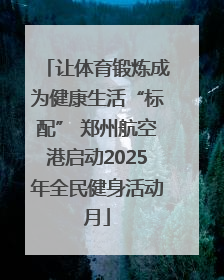 让体育锻炼成为健康生活“标配” 郑州航空港启动2025年全民健身活动月