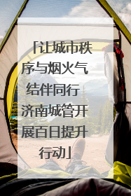 让城市秩序与烟火气结伴同行 济南城管开展百日提升行动