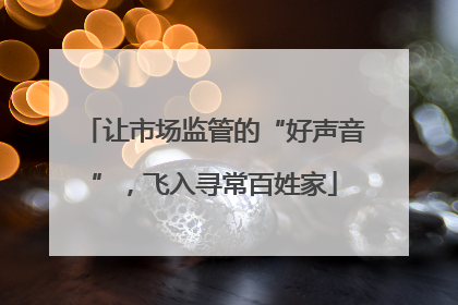 让市场监管的“好声音”，飞入寻常百姓家