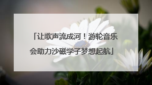 让歌声流成河！游轮音乐会助力沙磁学子梦想起航
