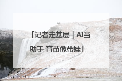 记者走基层｜AI当助手 育苗像带娃