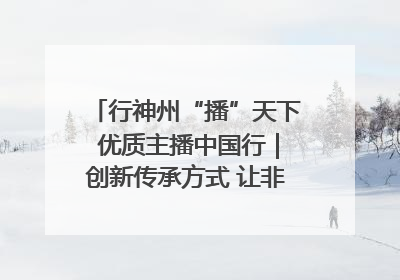 行神州“播”天下 优质主播中国行｜创新传承方式 让非遗“活”在当下