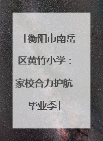 衡阳市南岳区黄竹小学：家校合力护航毕业季