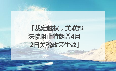 裁定越权，美联邦法院阻止特朗普4月2日关税政策生效