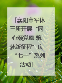襄阳市军休三所开展“同心颂党恩 筑梦新征程”庆“七一”系列活动
