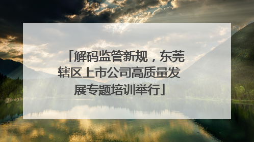 解码监管新规，东莞辖区上市公司高质量发展专题培训举行