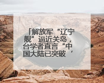 解放军“辽宁舰”逼近关岛，台学者直言“中国大陆已突破‘岛链封锁’”