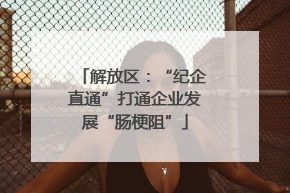 解放区：“纪企直通”打通企业发展“肠梗阻”