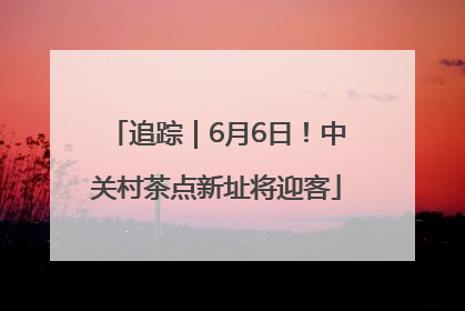 追踪｜6月6日！中关村茶点新址将迎客