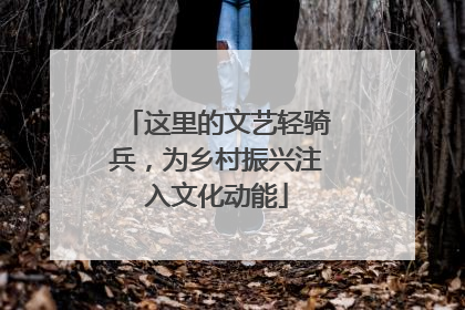 这里的文艺轻骑兵，为乡村振兴注入文化动能