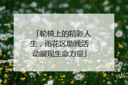 轮椅上的精彩人生，雨花区助残活动展现生命力量