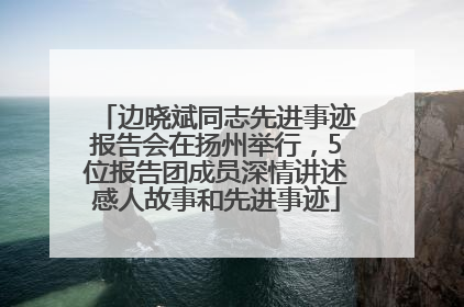 边晓斌同志先进事迹报告会在扬州举行，5位报告团成员深情讲述感人故事和先进事迹