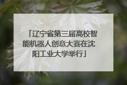 辽宁省第三届高校智能机器人创意大赛在沈阳工业大学举行