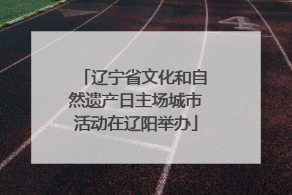 辽宁省文化和自然遗产日主场城市活动在辽阳举办