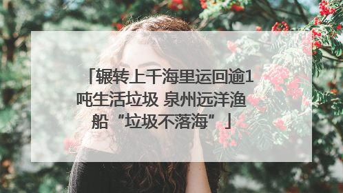 辗转上千海里运回逾1吨生活垃圾 泉州远洋渔船“垃圾不落海”