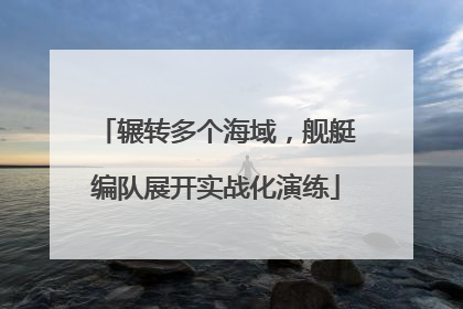 辗转多个海域，舰艇编队展开实战化演练
