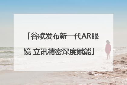谷歌发布新一代AR眼镜 立讯精密深度赋能