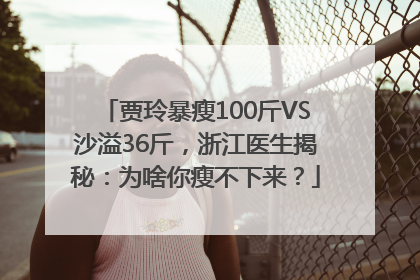 贾玲暴瘦100斤VS沙溢36斤，浙江医生揭秘：为啥你瘦不下来？