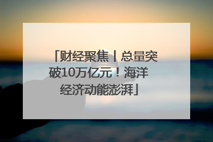 财经聚焦丨总量突破10万亿元！海洋经济动能澎湃