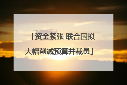 资金紧张 联合国拟大幅削减预算并裁员